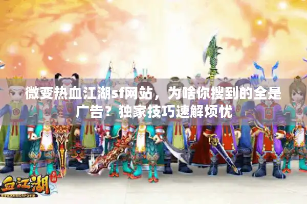 微变热血江湖sf网站，为啥你搜到的全是广告？独家技巧速解烦忧