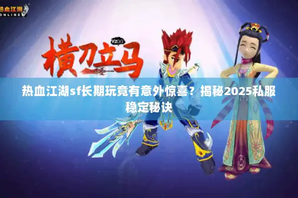 热血江湖sf长期玩竟有意外惊喜？揭秘2025私服稳定秘诀