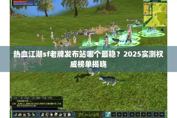 热血江湖sf老牌发布站哪个最稳？2025实测权威榜单揭晓