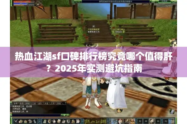 热血江湖sf口碑排行榜究竟哪个值得肝?2025年实测避坑指南 热血江湖sf口碑排行榜究竟哪个值得肝?2025年实测避坑指南