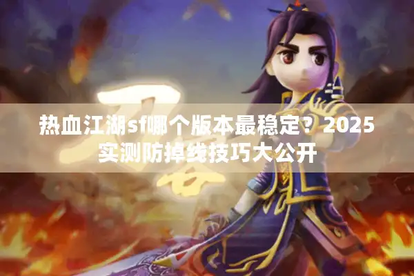 热血江湖sf哪个版本最稳定？2025实测防掉线技巧大公开