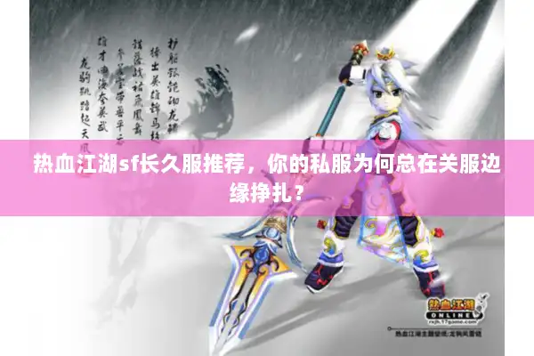 热血江湖sf长久服推荐,你的私服为何总在关服边缘挣扎? 热血江湖sf长久服推荐,你的私服为何总在关服边缘挣扎?