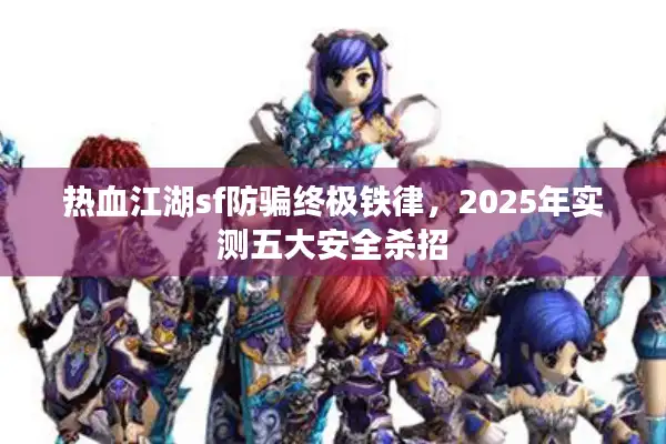 热血江湖sf防骗终极铁律，2025年实测五大安全杀招