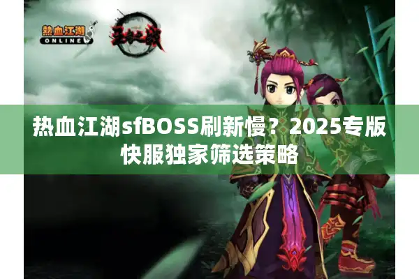 热血江湖sfBOSS刷新慢？2025专版快服独家筛选策略
