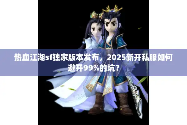 热血江湖sf独家版本发布，2025新开私服如何避开99%的坑？