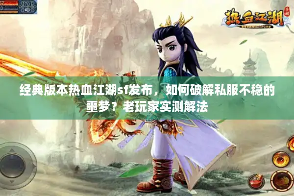 经典版本热血江湖sf发布，如何破解私服不稳的噩梦？老玩家实测解法