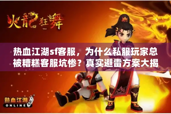 热血江湖sf客服，为什么私服玩家总被糟糕客服坑惨？真实避雷方案大揭秘