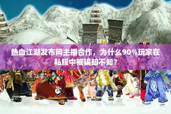 热血江湖发布网主播合作,为什么90%玩家在私服中被骗却不知? 热血江湖发布网主播合作,为什么90%玩家在私服中被骗却不知?
