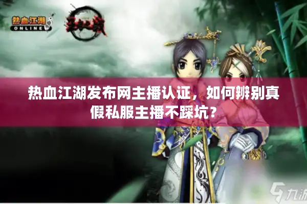 热血江湖发布网主播认证，如何辨别真假私服主播不踩坑？