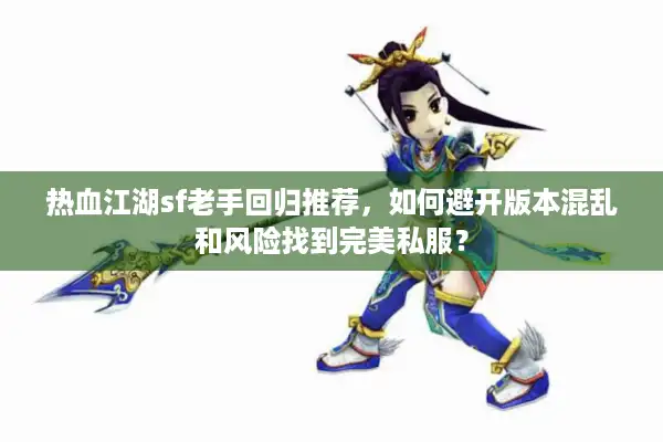 热血江湖sf老手回归推荐，如何避开版本混乱和风险找到完美私服？