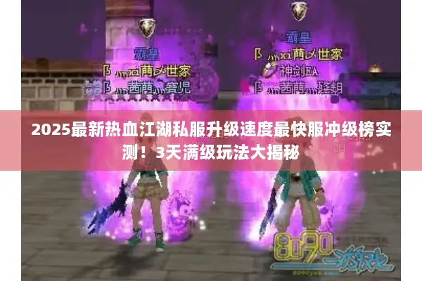 2025最新热血江湖私服升级速度最快服冲级榜实测！3天满级玩法大揭秘