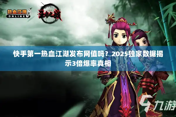 快手第一热血江湖发布网值吗？2025独家数据揭示3倍爆率真相