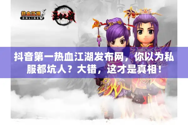 抖音第一热血江湖发布网,你以为私服都坑人?大错,这才是真相! 抖音第一热血江湖发布网,你以为私服都坑人?大错,这才是真相!