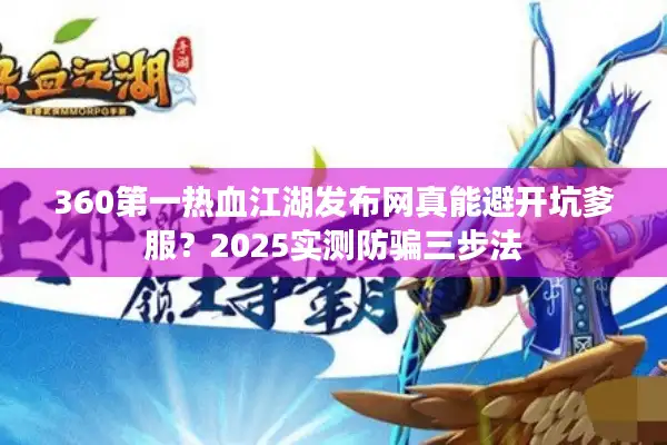 360第一热血江湖发布网真能避开坑爹服？2025实测防骗三步法