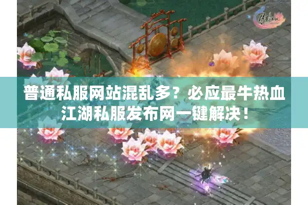 普通私服网站混乱多？必应最牛热血江湖私服发布网一键解决！