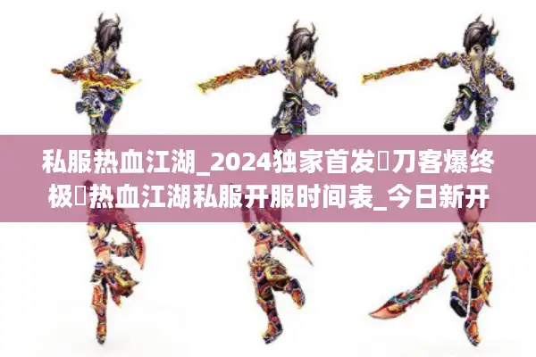 私服热血江湖_2024独家首发▷刀客爆终极◁热血江湖私服开服时间表_今日新开汇总