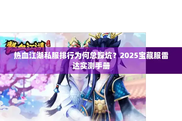 热血江湖私服排行为何总踩坑？2025宝藏服雷达实测手册