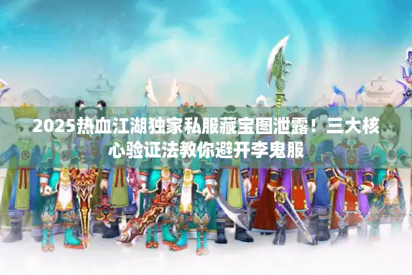 2025热血江湖独家私服藏宝图泄露！三大核心验证法教你避开李鬼服