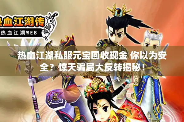 热血江湖私服元宝回收现金 你以为安全?惊天骗局大反转揭秘! 热血江湖私服元宝回收现金 你以为安全?惊天骗局大反转揭秘!