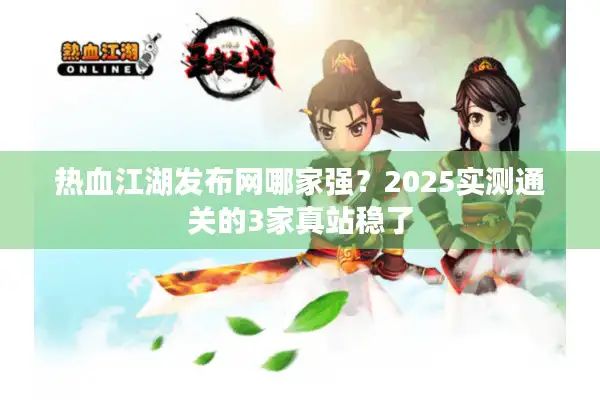 热血江湖发布网哪家强?2025实测通关的3家真站稳了 热血江湖发布网哪家强?2025实测通关的3家真站稳了