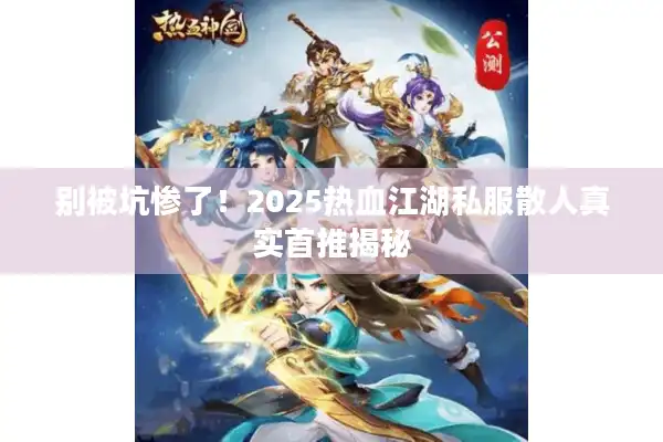 别被坑惨了!2025热血江湖私服散人真实首推揭秘 别被坑惨了!2025热血江湖私服散人真实首推揭秘