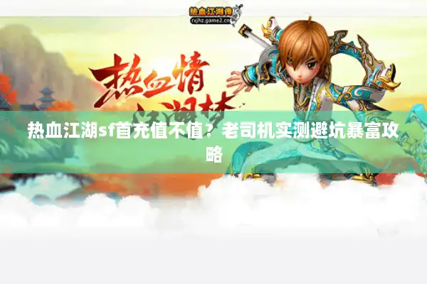 热血江湖sf首充值不值？老司机实测避坑暴富攻略