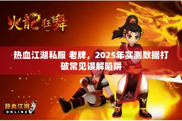 热血江湖私服 老牌，2025年实测数据打破常见误解陷阱