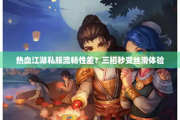 热血江湖私服流畅性差?三招秒变丝滑体验 热血江湖私服流畅性差?三招秒变丝滑体验