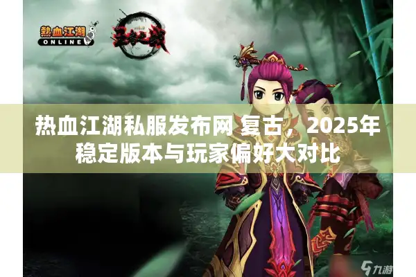 热血江湖私服发布网 复古，2025年稳定版本与玩家偏好大对比