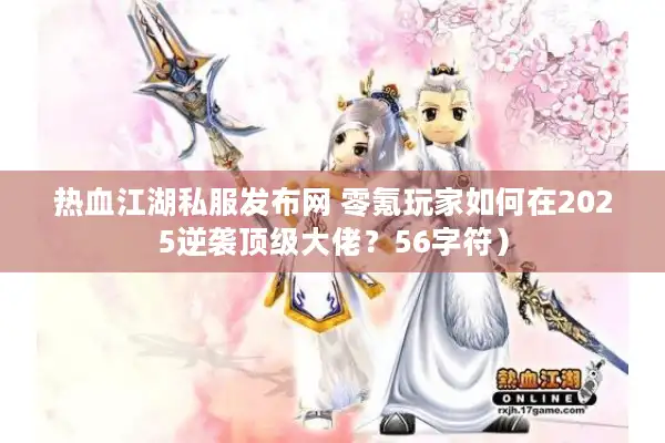 热血江湖私服发布网 零氪玩家如何在2025逆袭顶级大佬?56字符) 热血江湖私服发布网 零氪玩家如何在2025逆袭顶级大佬?56字符)