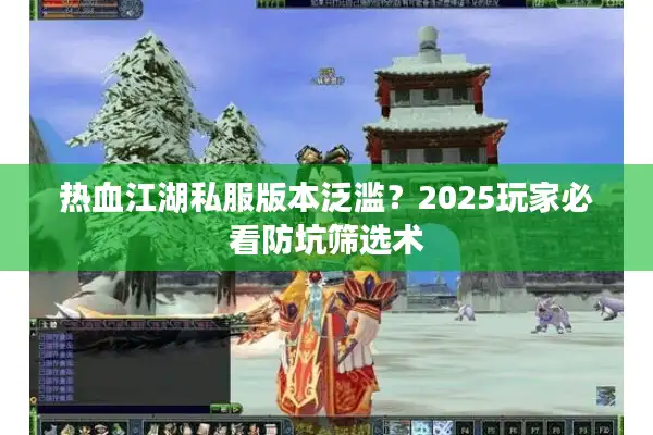 热血江湖私服版本泛滥?2025玩家必看防坑筛选术 热血江湖私服版本泛滥?2025玩家必看防坑筛选术
