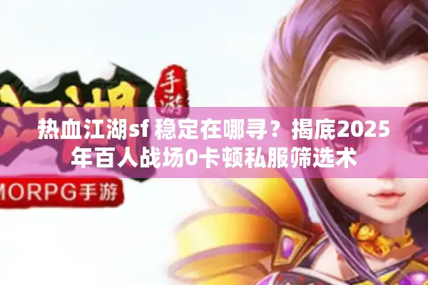 热血江湖sf 稳定在哪寻？揭底2025年百人战场0卡顿私服筛选术
