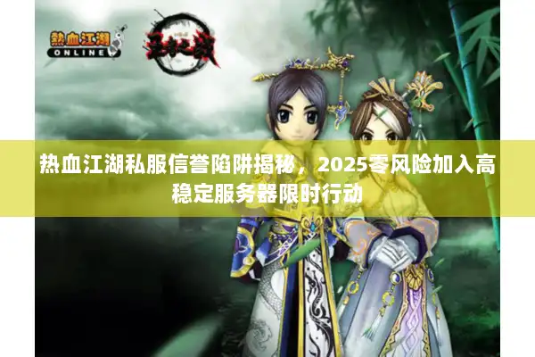 热血江湖私服信誉陷阱揭秘,2025零风险加入高稳定服务器限时行动 热血江湖私服信誉陷阱揭秘,2025零风险加入高稳定服务器限时行动