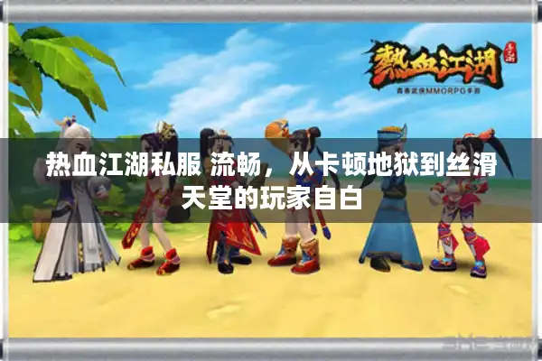 热血江湖私服 流畅，从卡顿地狱到丝滑天堂的玩家自白