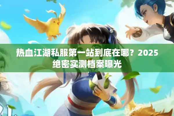 热血江湖私服第一站到底在哪？2025绝密实测档案曝光