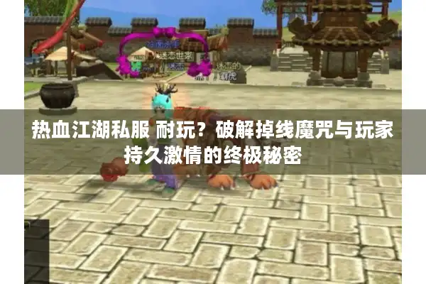 热血江湖私服 耐玩？破解掉线魔咒与玩家持久激情的终极秘密