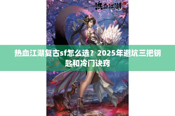 热血江湖复古sf怎么选？2025年避坑三把钥匙和冷门诀窍