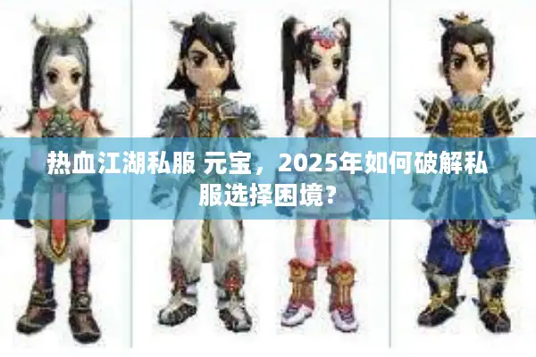 热血江湖私服 元宝，2025年如何破解私服选择困境？