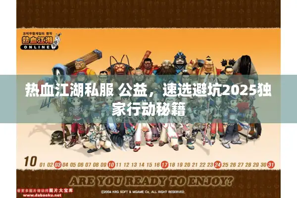 热血江湖私服 公益,速选避坑2025独家行动秘籍 热血江湖私服 公益,速选避坑2025独家行动秘籍