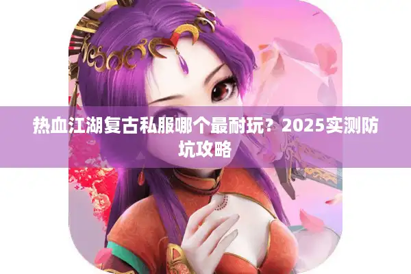 热血江湖复古私服哪个最耐玩？2025实测防坑攻略
