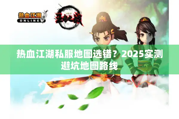 热血江湖私服地图选错？2025实测避坑地图路线
