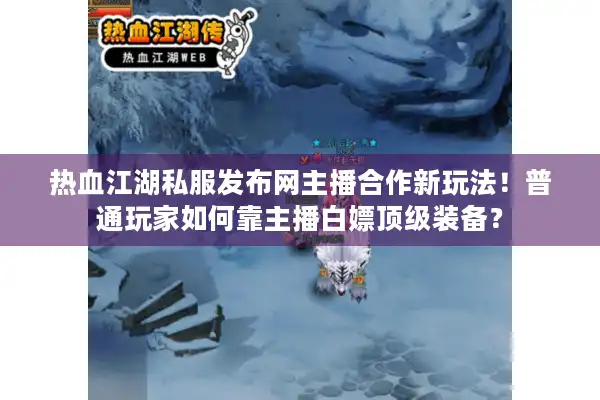 热血江湖私服发布网主播合作新玩法！普通玩家如何靠主播白嫖顶级装备？