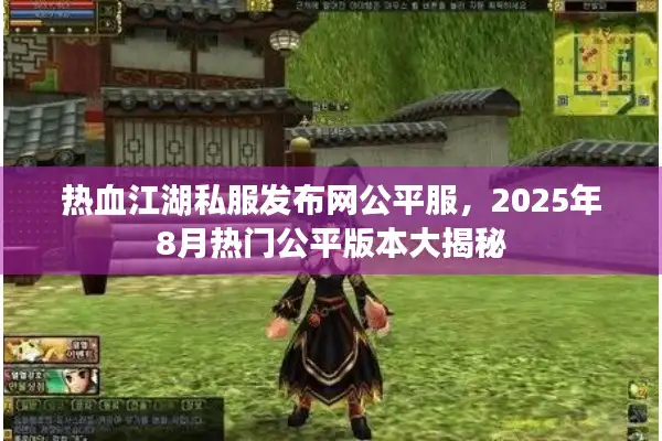 热血江湖私服发布网公平服，2025年8月热门公平版本大揭秘