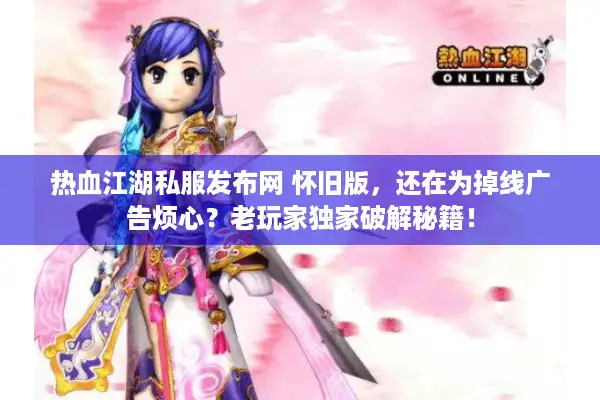 热血江湖私服发布网 怀旧版,还在为掉线广告烦心?老玩家独家破解秘籍! 热血江湖私服发布网 怀旧版,还在为掉线广告烦心?老玩家独家破解秘籍!