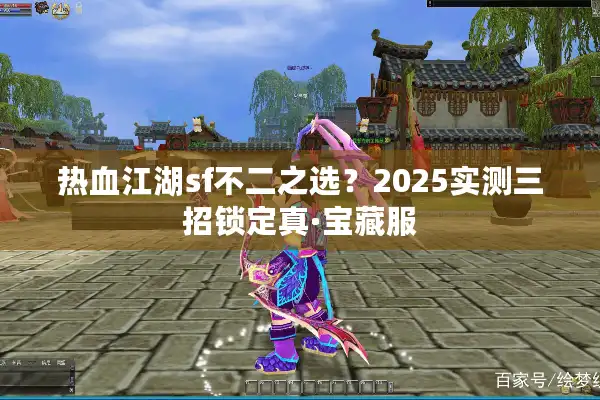 热血江湖sf不二之选？2025实测三招锁定真·宝藏服