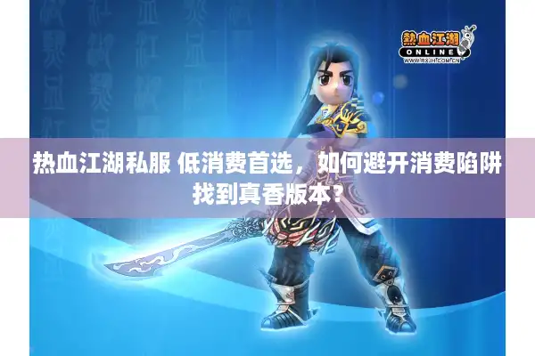 热血江湖私服 低消费首选，如何避开消费陷阱找到真香版本？