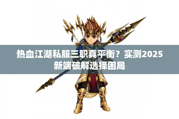 热血江湖私服三职真平衡？实测2025新端破解选择困局