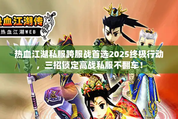 热血江湖私服跨服战首选2025终极行动，三招锁定高战私服不翻车！