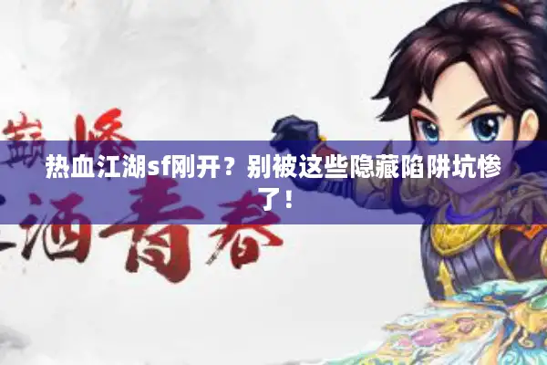 热血江湖sf刚开？别被这些隐藏陷阱坑惨了！