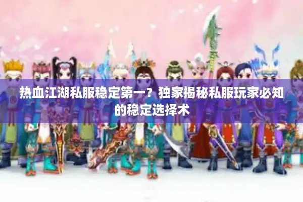 热血江湖私服稳定第一？独家揭秘私服玩家必知的稳定选择术